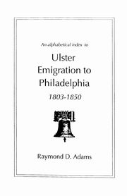 Alphabetical Index to Ulster Emigrants to Philadelphia, 1803-1850, Adams Raymond D.