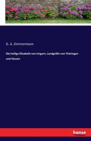 Die heilige Elisabeth von Ungarn, Landgrfin von Thringen und Hessen, Zimmermann G. A.