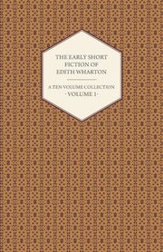 The Early Short Fiction of Edith Wharton - A Ten-Volume Collection - Volume 1, Wharton Edith
