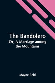 The Bandolero; Or, A Marriage Among The Mountains, Reid Mayne