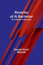 Reveries of a Bachelor; Or, A Book of the Heart, Mitchell Donald Grant