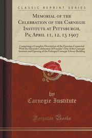 ksiazka tytu: Memorial of the Celebration of the Carnegie Institute at Pittsburgh, Pa; April 11, 12, 13 1907 autor: Institute Carnegie