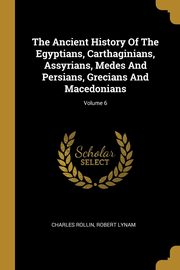The Ancient History Of The Egyptians, Carthaginians, Assyrians, Medes And Persians, Grecians And Macedonians; Volume 6, Rollin Charles