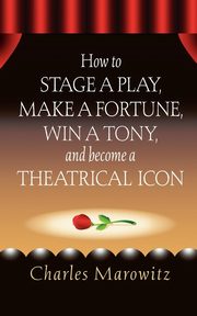 How to Stage a Play, Make a Fortune, Win a Tony and Become a Theatrical Icon, Marowitz Charles