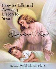 ksiazka tytu: How to Talk and Actually Listen to Your Guardian Angel autor: Wohlenhaus Kermie