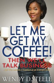 Let Me Get My Coffee! Then We'll Talk Business, Steele Wendy D.