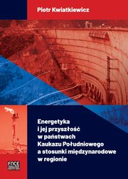 ksiazka tytu: Energetyka i jej przyszo w pastwach Kaukazu Poudniowego a stosunki midzynarodowe w regionie autor: Kwiatkiewicz Piotr