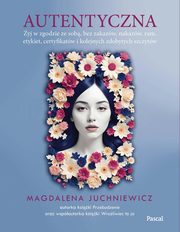 Autentyczna. Jak y w zgodzie ze sob i swoimi wartociami, Juchniewicz Magdalena