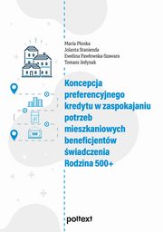 Koncepcja preferencyjnego kredytu w zaspokajaniu potrzeb mieszkaniowych beneficjentw wiadczenia Rodzina 500+, Ponka Maria, Stanienda Jolanta, Pawowska-Szawara Ewelina, Jedynak Tomasz