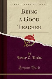 ksiazka tytu: Being a Good Teacher (Classic Reprint) autor: Krebs Henry C.