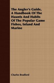 ksiazka tytu: The Angler's Guide, a Handbook of the Haunts and Habits of the Popular Game Fishes, Inland and Marine autor: Bradford Charles