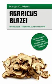 Agaricus blazei - Un Nouveau Traitement contre le cancer?, Adams Marcus D.