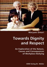 Towards Dignity and Respect- An Exploration of the Nature, Causes and Consequences of Workplace Bullying, Omari Maryam