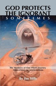 God Protects the Ignorant. Sometimes (The Memoirs of One Pilot's Journey - Missions in Vietnam, Iran, and on Rescue Missions), Stills Jim
