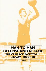 Man-To-Man Defense and Attack - The Clair Bee Basketball Library - Book III, Anon