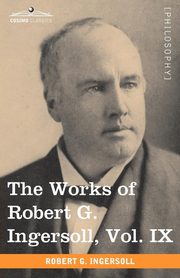 The Works of Robert G. Ingersoll, Vol. IX (in 12 Volumes), Ingersoll Robert Green