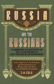 Russia and the Russians - Comprising an Account of the Czar Nicholas and the House of Romanoff with a Sketch of the Progress and Encroachents of Russia from the Time of the Empress Catherine, Cole J. W.