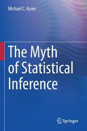 The Myth of Statistical Inference, Acree Michael C.