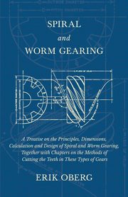 Spiral and Worm Gearing - A Treatise on the Principles, Dimensions, Calculation and Design of Spiral and Worm Gearing, Together with Chapters on the Methods of Cutting the Teeth in These Types of Gears, Oberg Erik