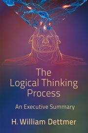 The Logical Thinking Process - An Executive Summary, Dettmer H. William