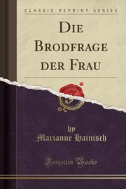ksiazka tytu: Die Brodfrage der Frau (Classic Reprint) autor: Hainisch Marianne