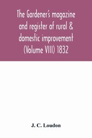 The Gardener's magazine and register of rural & domestic improvement (Volume VIII) 1832, C. Loudon J.