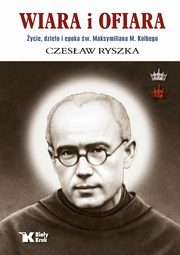 Wiara i ofiara. ycie, dzieo i epoka w. Maksymiliana M. Kolbego, Ryszka Czesaw