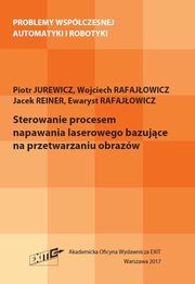 ksiazka tytu: Sterowanie procesem napawania laserowego bazujce na przetwarzaniu obrazw autor: Piotr Jurewicz, Wojciech Rafajowicz, Jacek Reiner, Ewaryst Rafajowicz