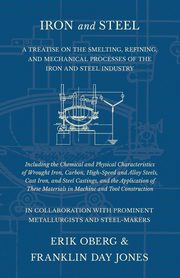 Iron and Steel - A Treatise on the Smelting, Refining, and Mechanical Processes of the Iron and Steel Industry, Including the Chemical and Physical Characteristics of Wrought Iron, Carbon, High-Speed and Alloy Steels, Cast Iron, and Steel Castings, and th, Oberg Erik