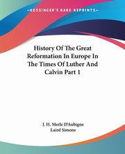 History Of The Great Reformation In Europe In The Times Of Luther And Calvin Part 1, D'Aubigne J. H. Merle