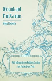 Orchards and Fruit Gardens - With Information on Budding, Grafting and Cultivation of Fruit, Clements Hugh