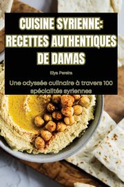 CUISINE SYRIENNE RECETTES AUTHENTIQUES DE DAMAS, Elya Pereira