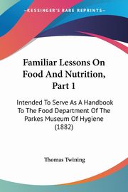 Familiar Lessons On Food And Nutrition, Part 1, Twining Thomas