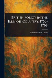 British Policy in the Illinois Country, 1763-1768, Carter Clarence Edwin
