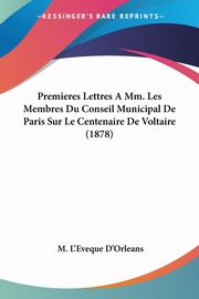 Premieres Lettres A Mm. Les Membres Du Conseil Municipal De Paris Sur Le Centenaire De Voltaire (1878), D'Orleans M. L'Eveque