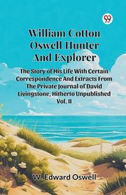 William Cotton Oswell Hunter And Explorer The Story Of His Life With Certain Correspondence And Extracts From The Private Journal Of David Livingstone, Hitherto Unpublished Vol. II, Oswell W. Edward