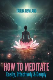 How to Meditate Easily, Effectively & Deeply, Newland Tahlia