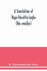 A translation of Yoga-Vsishta-Laghu - (the smaller), Narayanaswami Aiyar K.