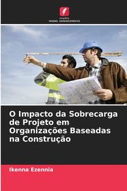 O Impacto da Sobrecarga de Projeto em Organiza?es Baseadas na Constru?o, Ezennia Ikenna