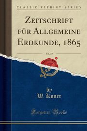 ksiazka tytu: Zeitschrift fr Allgemeine Erdkunde, 1865, Vol. 19 (Classic Reprint) autor: Koner W.