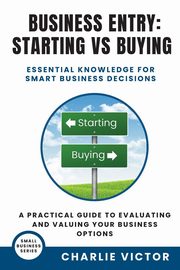 Business Entry Starting vs Buying - Essential Knowledge for Smart Business Decisions, Victor Charlie