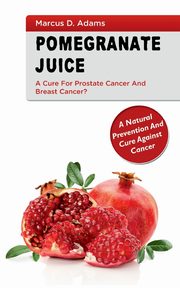 Pomgranate Juice - A Cure for Prostate Cancer and Breast Cancer?, Adams Marcus D.