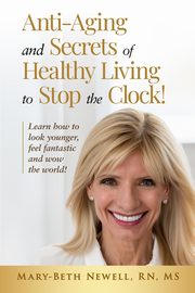 Anti-Aging and Secrets of Healthy Living to Stop the Clock!, Newell RN MS Mary-Beth