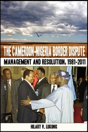 The Cameroon-Nigeria Border Dispute. Management and Resolution, 1981-2011, Lukong Hilary V.