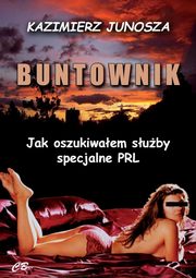 ksiazka tytu: Buntownik Jak oszukiwaem suby specjalne PRL autor: Junosza Kazimierz