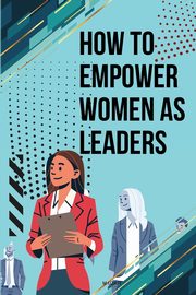 How to Empower Women as Leaders, Uzair M