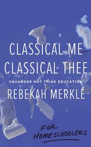 Classical Me, Classical Thee ... for Homeschoolers, Merkle Rebekah