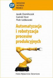 ksiazka tytu: Automatyzacja i robotyzacja procesw produkcyjnych autor: Domiczuk Jacek, Kost Gabriel, ebkowski Piotr