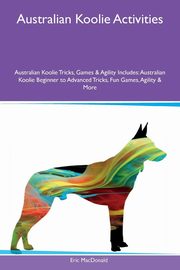 ksiazka tytu: Australian Koolie Activities Australian Koolie Tricks, Games & Agility Includes autor: MacDonald Eric