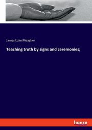 Teaching truth by signs and ceremonies;, Meagher James Luke